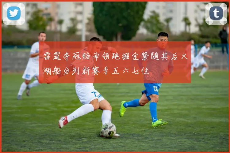 雷霆夺冠赔率领跑掘金紧随其后火湖船分列新赛季五六七位