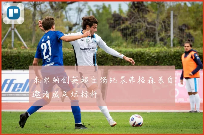 米尔纳创英超出场纪录弗格森亲自邀请成足坛标杆