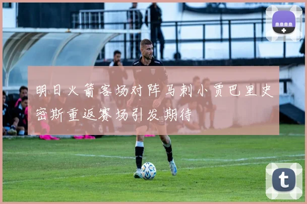 明日火箭客场对阵马刺小贾巴里史密斯重返赛场引发期待
