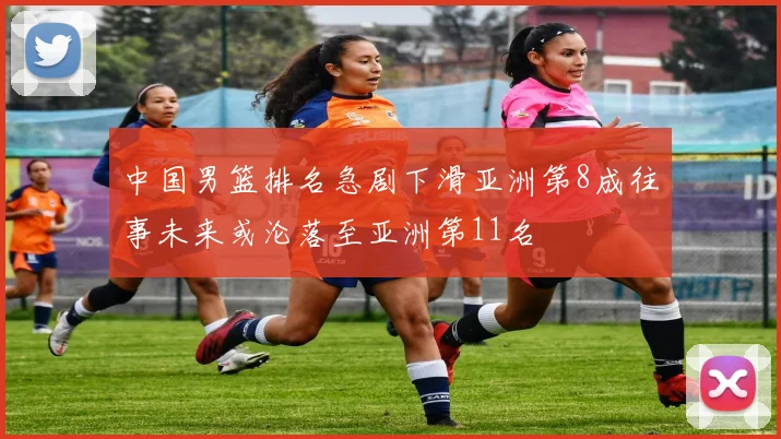 中国男篮排名急剧下滑亚洲第8成往事未来或沦落至亚洲第11名