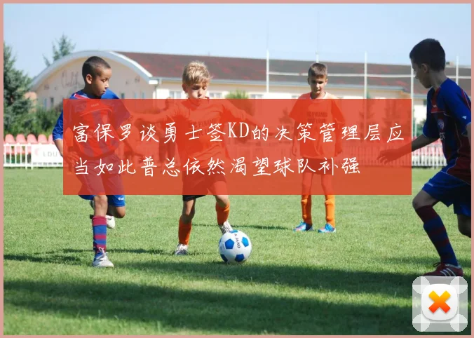 富保罗谈勇士签KD的决策管理层应当如此普总依然渴望球队补强