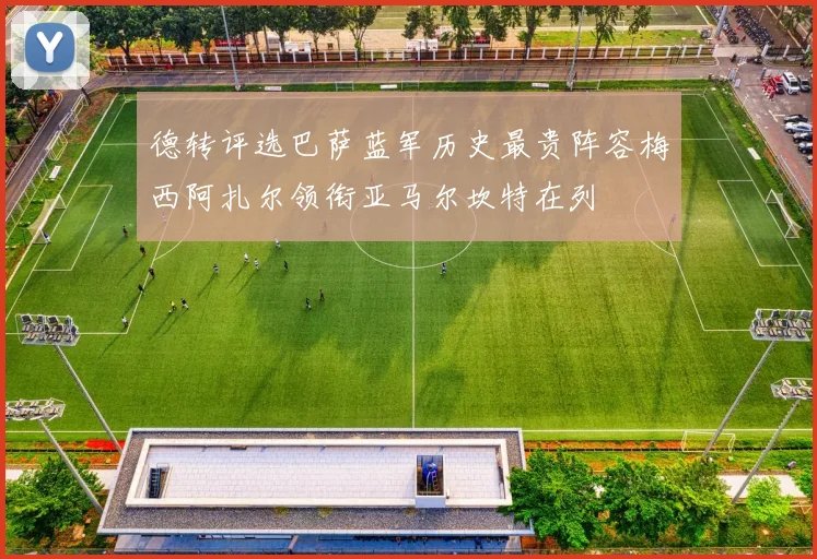 德转评选巴萨蓝军历史最贵阵容梅西阿扎尔领衔亚马尔坎特在列