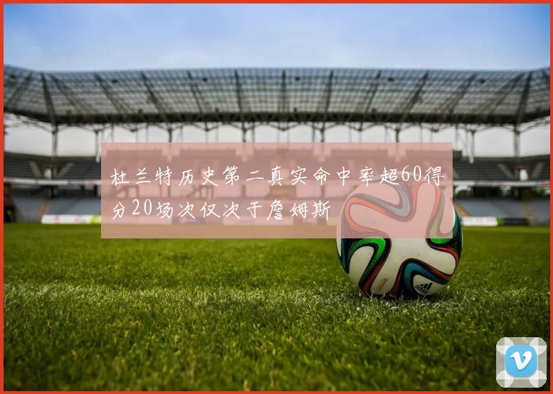 杜兰特历史第二真实命中率超60得分20场次仅次于詹姆斯
