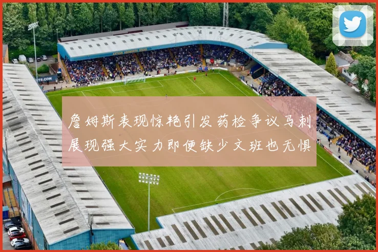 詹姆斯表现惊艳引发药检争议马刺展现强大实力即便缺少文班也无惧挑战