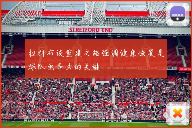 拉科布谈重建之路强调健康恢复是球队竞争力的关键