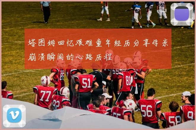 塔图姆回忆艰难童年经历分享母亲崩溃瞬间的心路历程