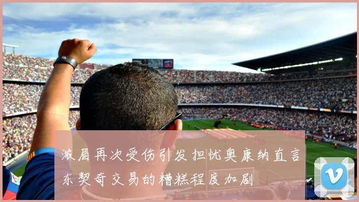 浓眉再次受伤引发担忧奥康纳直言东契奇交易的糟糕程度加剧