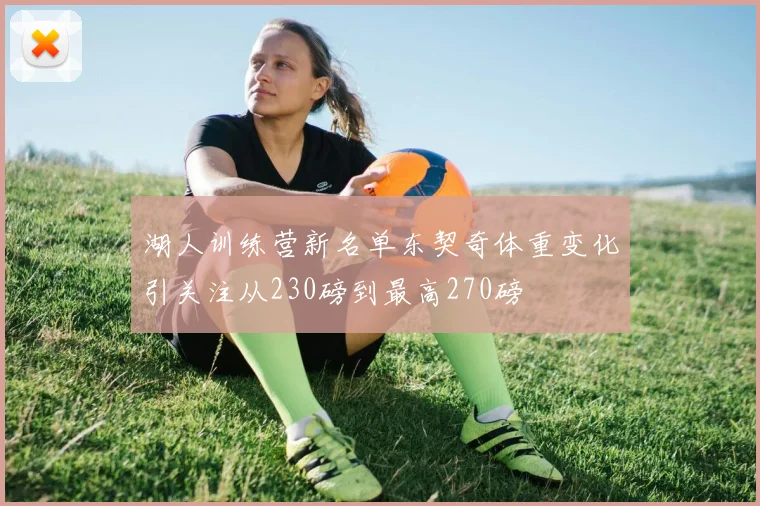 湖人训练营新名单东契奇体重变化引关注从230磅到最高270磅