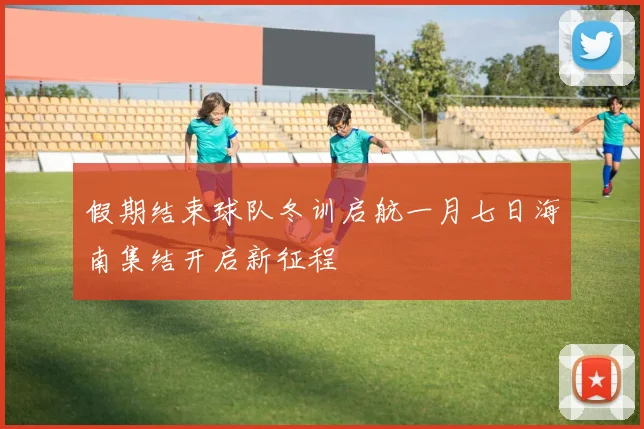 假期结束球队冬训启航一月七日海南集结开启新征程