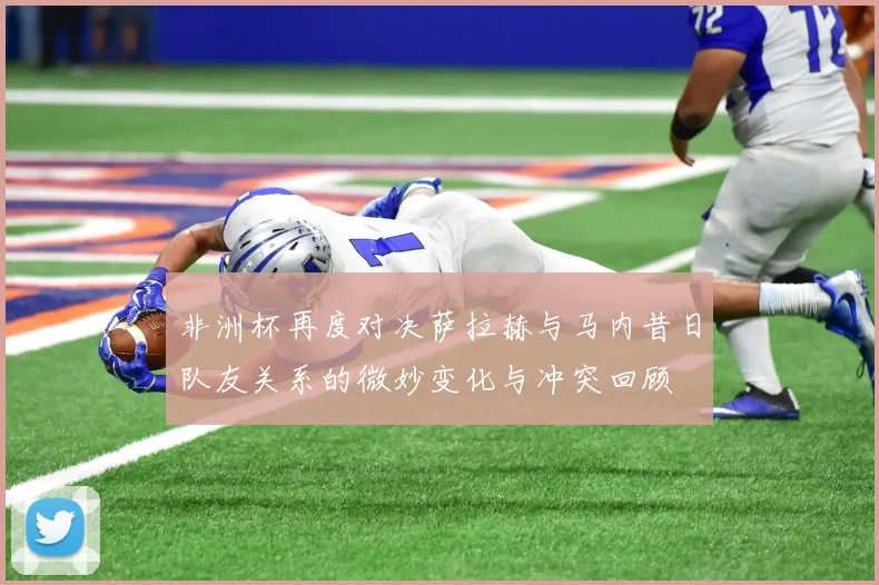 非洲杯再度对决萨拉赫与马内昔日队友关系的微妙变化与冲突回顾