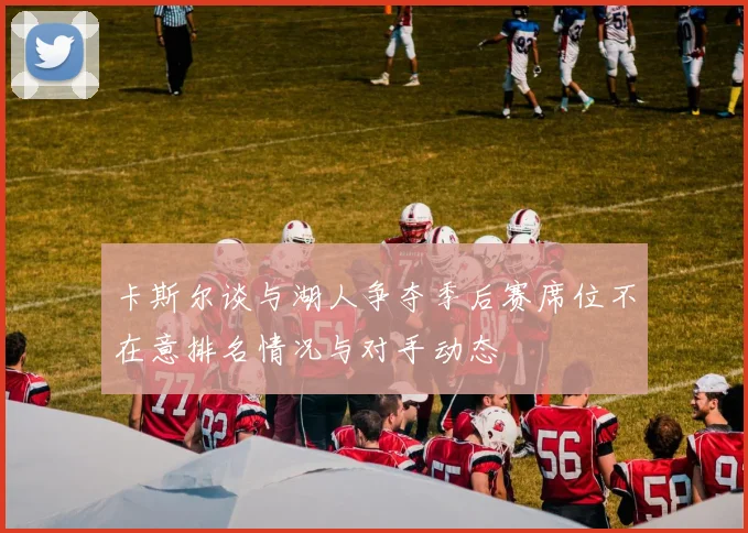 卡斯尔谈与湖人争夺季后赛席位不在意排名情况与对手动态