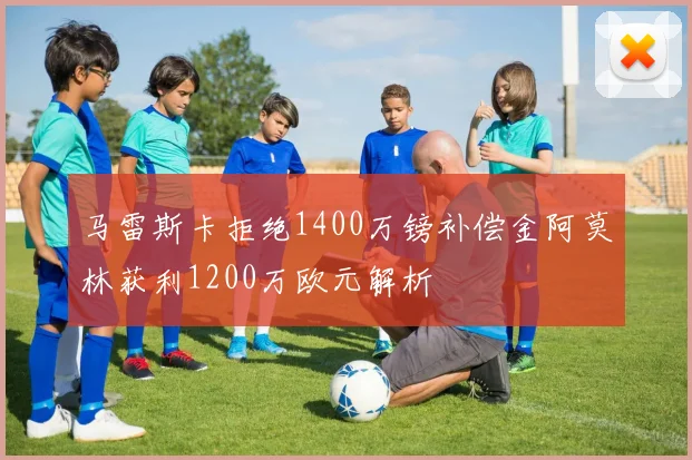 马雷斯卡拒绝1400万镑补偿金阿莫林获利1200万欧元解析