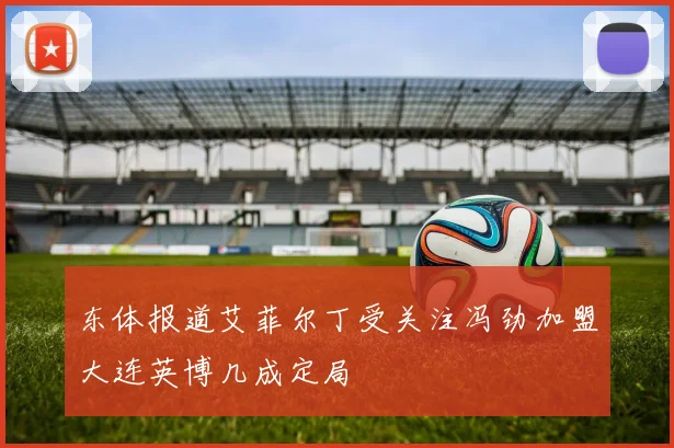 东体报道艾菲尔丁受关注冯劲加盟大连英博几成定局
