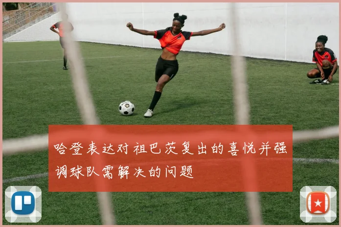 哈登表达对祖巴茨复出的喜悦并强调球队需解决的问题