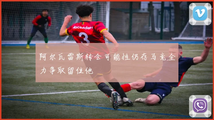 阿尔瓦雷斯转会可能性仍存马竞全力争取留住他