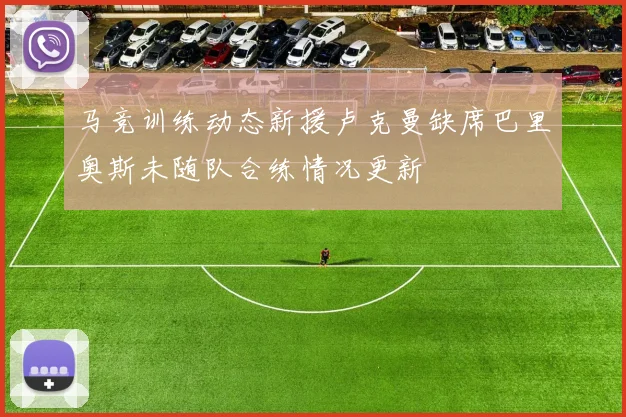马竞训练动态新援卢克曼缺席巴里奥斯未随队合练情况更新