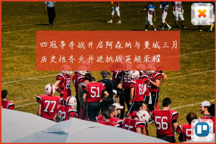四冠争夺战开启阿森纳与曼城三月历史性齐头并进挑战英超荣耀