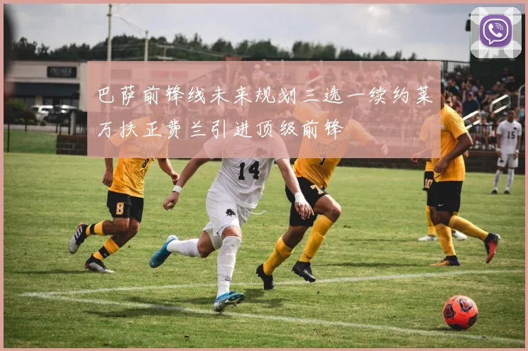 巴萨前锋线未来规划三选一续约莱万扶正费兰引进顶级前锋