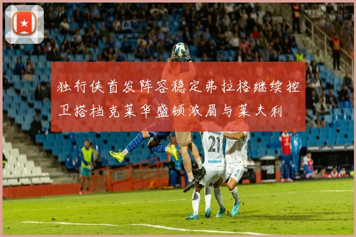 独行侠首发阵容稳定弗拉格继续控卫搭档克莱华盛顿浓眉与莱夫利
