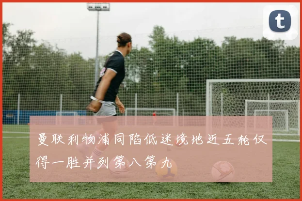 曼联利物浦同陷低迷境地近五轮仅得一胜并列第八第九