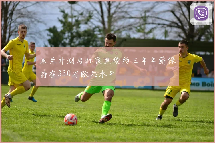 米兰计划与托莫里续约三年年薪保持在350万欧元水平