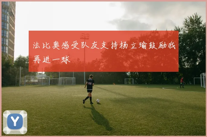 法比奥感受队友支持杨立瑜鼓励我再进一球