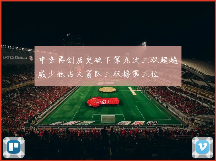 申京再创历史砍下第九次三双超越威少独占火箭队三双榜第三位