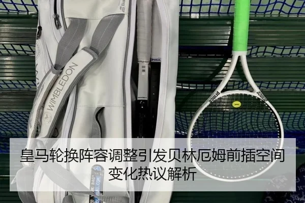 皇马轮换阵容调整引发贝林厄姆前插空间变化热议解析